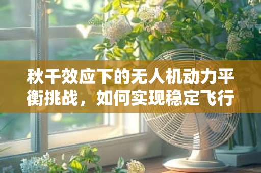 秋千效应下的无人机动力平衡挑战，如何实现稳定飞行？