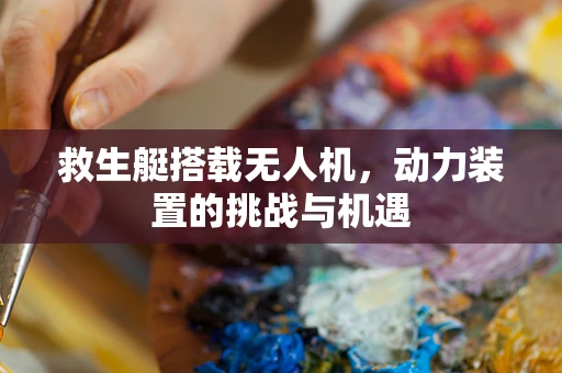 救生艇搭载无人机，动力装置的挑战与机遇