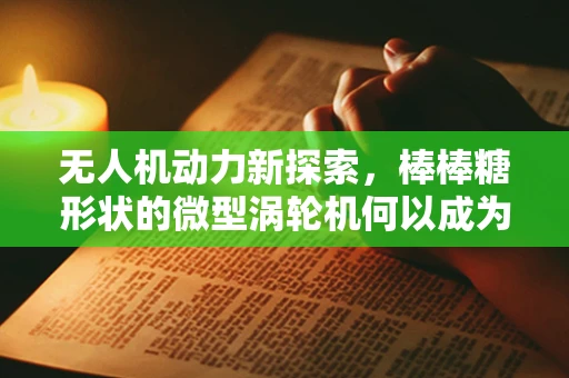 无人机动力新探索，棒棒糖形状的微型涡轮机何以成为未来趋势？