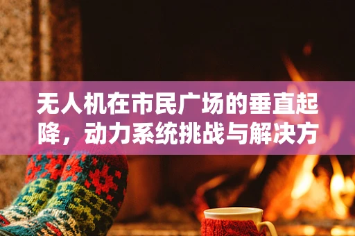 无人机在市民广场的垂直起降，动力系统挑战与解决方案