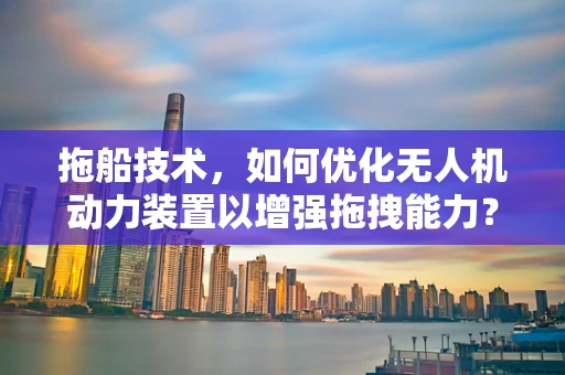 拖船技术，如何优化无人机动力装置以增强拖拽能力？