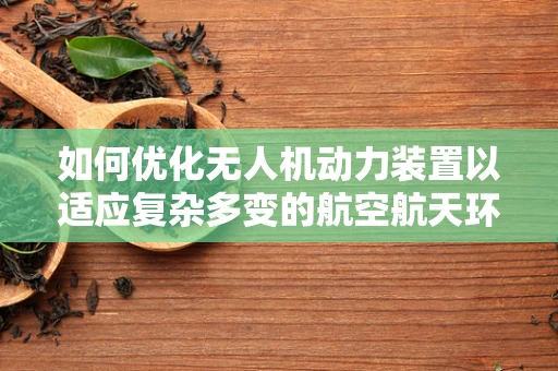 如何优化无人机动力装置以适应复杂多变的航空航天环境？