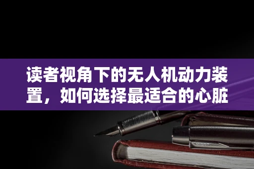 读者视角下的无人机动力装置，如何选择最适合的心脏？
