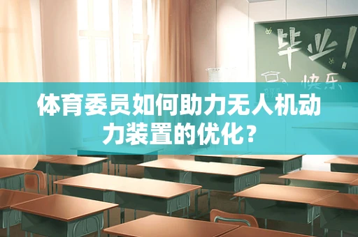 体育委员如何助力无人机动力装置的优化？
