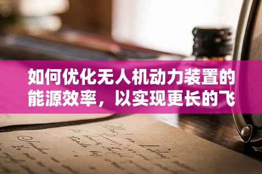 如何优化无人机动力装置的能源效率，以实现更长的飞行时间？