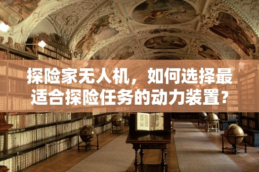 探险家无人机，如何选择最适合探险任务的动力装置？
