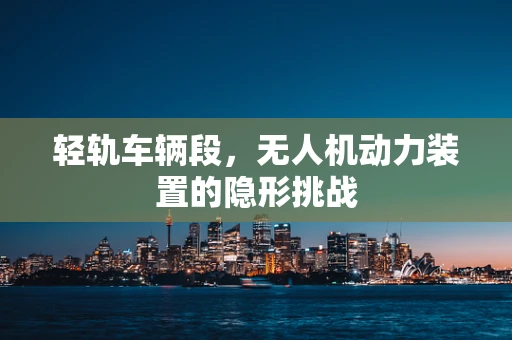 轻轨车辆段，无人机动力装置的隐形挑战