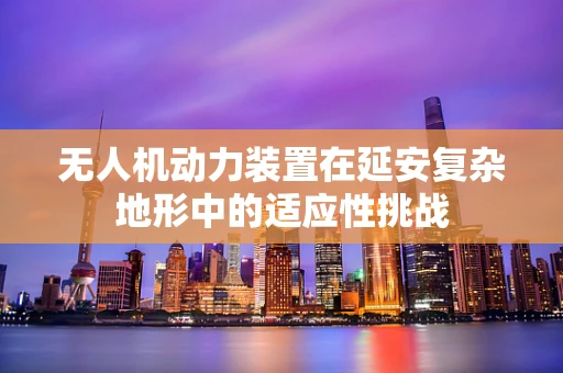 无人机动力装置在延安复杂地形中的适应性挑战