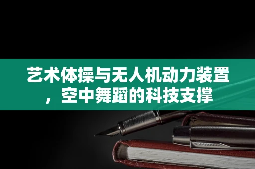 艺术体操与无人机动力装置，空中舞蹈的科技支撑