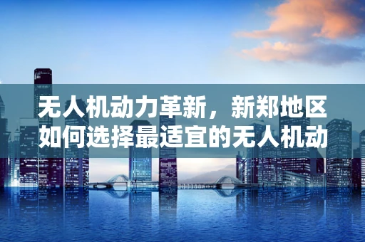 无人机动力革新，新郑地区如何选择最适宜的无人机动力装置？