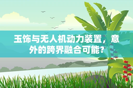 玉饰与无人机动力装置，意外的跨界融合可能？