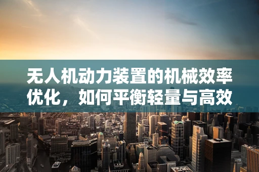 无人机动力装置的机械效率优化，如何平衡轻量与高效？