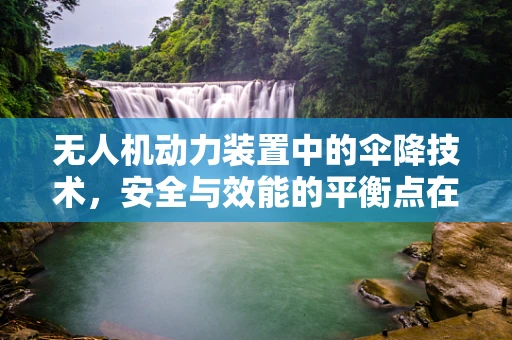 无人机动力装置中的伞降技术，安全与效能的平衡点在哪里？