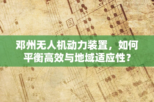 邓州无人机动力装置，如何平衡高效与地域适应性？