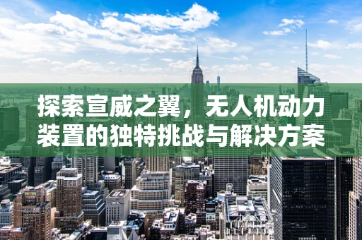 探索宣威之翼，无人机动力装置的独特挑战与解决方案