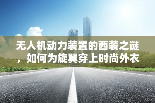 无人机动力装置的西装之谜，如何为旋翼穿上时尚外衣？