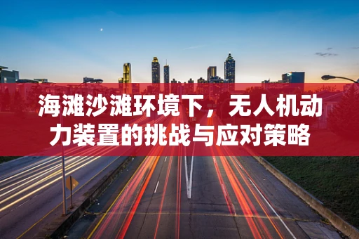 海滩沙滩环境下，无人机动力装置的挑战与应对策略